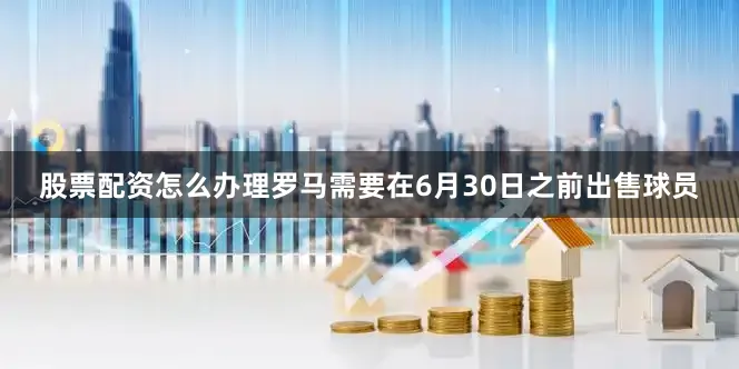 股票配资怎么办理罗马需要在6月30日之前出售球员