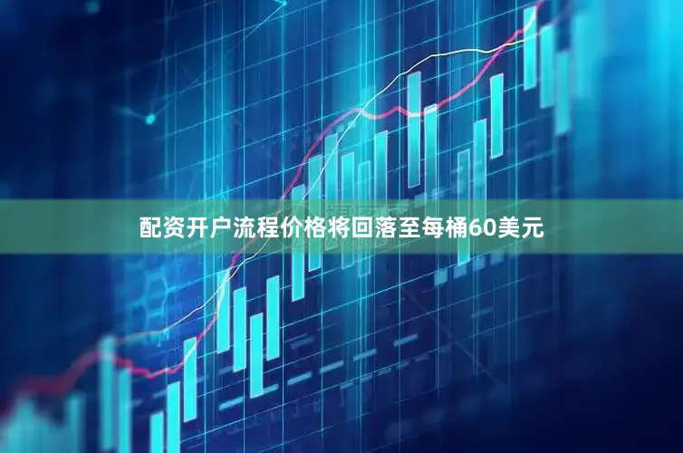 配资开户流程价格将回落至每桶60美元