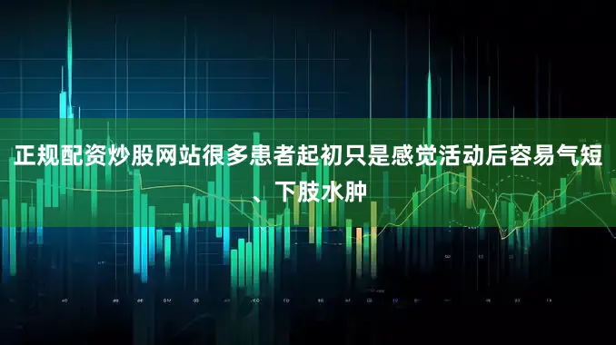 正规配资炒股网站很多患者起初只是感觉活动后容易气短、下肢水肿
