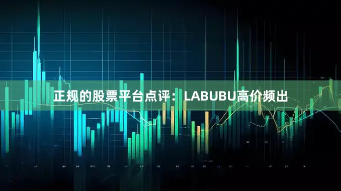 正规的股票平台点评：LABUBU高价频出