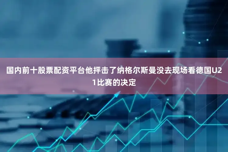 国内前十股票配资平台他抨击了纳格尔斯曼没去现场看德国U21比赛的决定