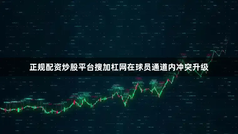 正规配资炒股平台搜加杠网在球员通道内冲突升级
