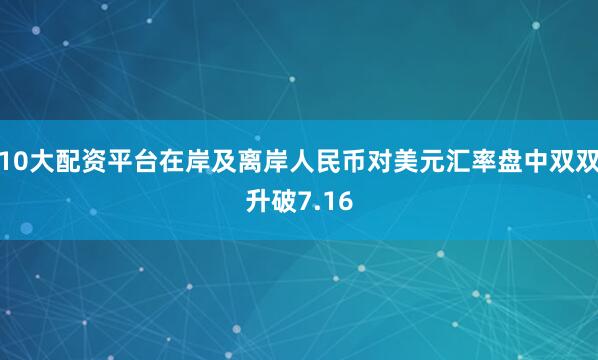 10大配资平台在岸及离岸人民币对美元汇率盘中双双升破7.16