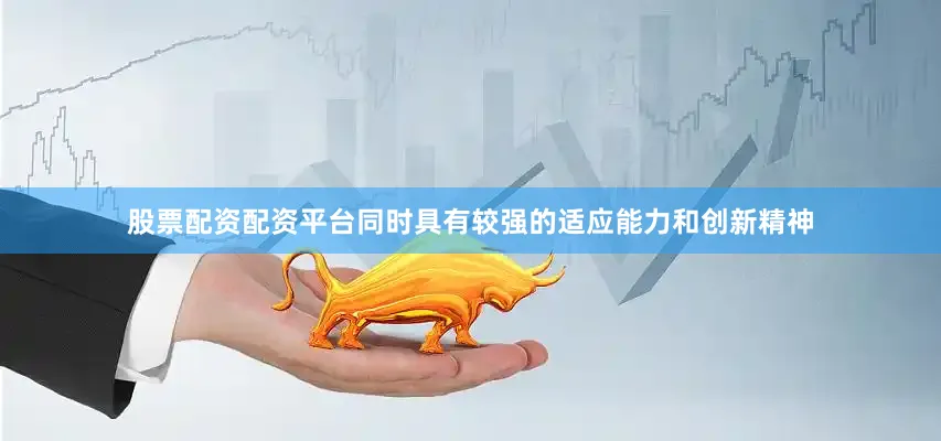 股票配资配资平台同时具有较强的适应能力和创新精神