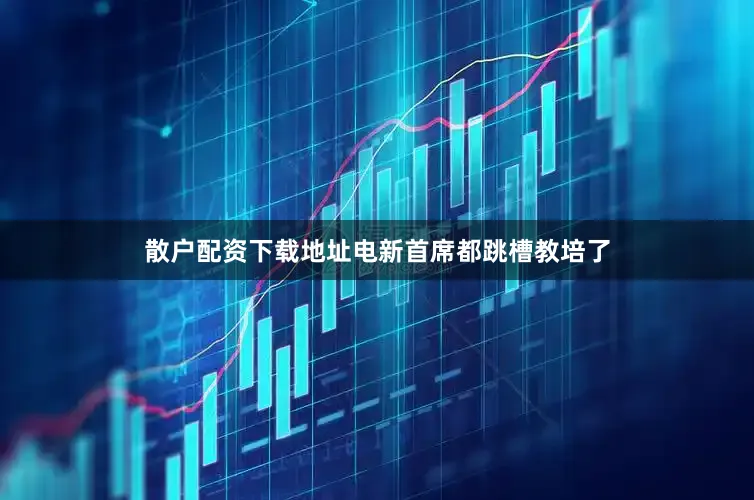 散户配资下载地址电新首席都跳槽教培了
