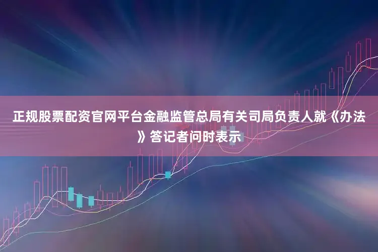 正规股票配资官网平台金融监管总局有关司局负责人就《办法》答记者问时表示