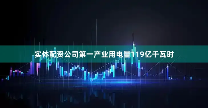 实体配资公司第一产业用电量119亿千瓦时