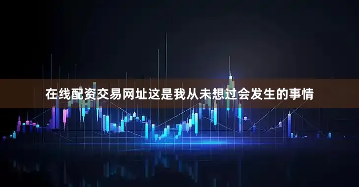 在线配资交易网址这是我从未想过会发生的事情