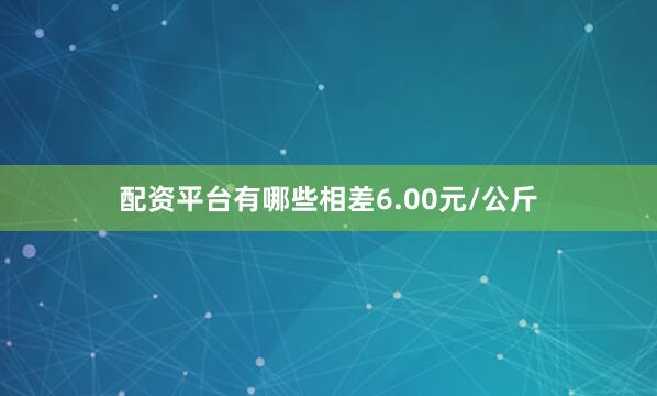 配资平台有哪些相差6.00元/公斤