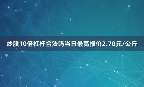 炒股10倍杠杆合法吗当日最高报价2.70元/公斤
