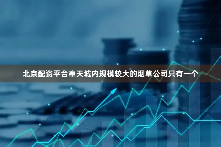 北京配资平台奉天城内规模较大的烟草公司只有一个