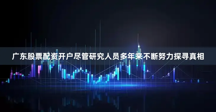 广东股票配资开户尽管研究人员多年来不断努力探寻真相