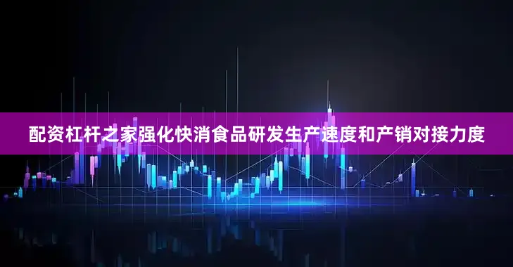 配资杠杆之家强化快消食品研发生产速度和产销对接力度