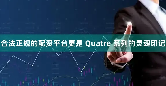 合法正规的配资平台更是 Quatre 系列的灵魂印记