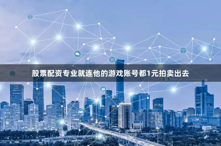 股票配资专业就连他的游戏账号都1元拍卖出去