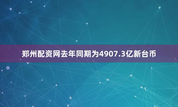 郑州配资网去年同期为4907.3亿新台币
