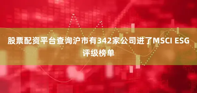 股票配资平台查询沪市有342家公司进了MSCI ESG评级榜单