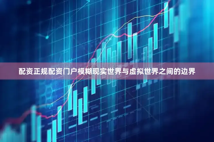 配资正规配资门户模糊现实世界与虚拟世界之间的边界