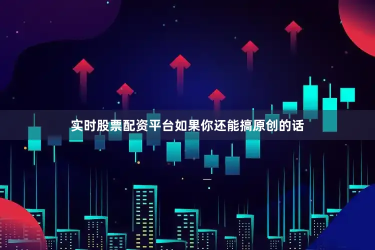 实时股票配资平台如果你还能搞原创的话