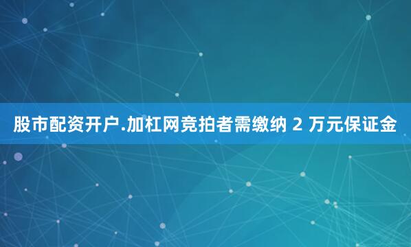 股市配资开户.加杠网竞拍者需缴纳 2 万元保证金