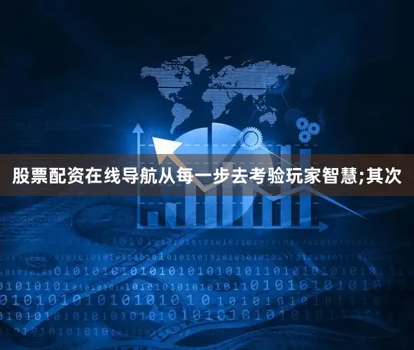 股票配资在线导航从每一步去考验玩家智慧;其次