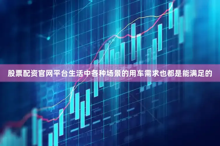 股票配资官网平台生活中各种场景的用车需求也都是能满足的