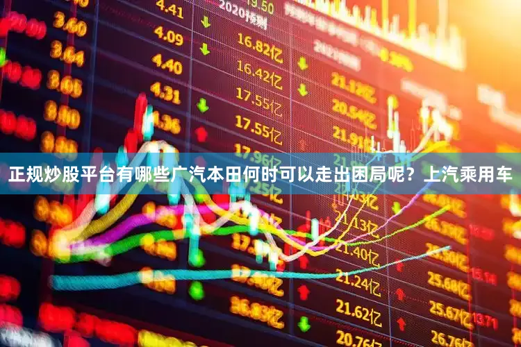正规炒股平台有哪些广汽本田何时可以走出困局呢？上汽乘用车