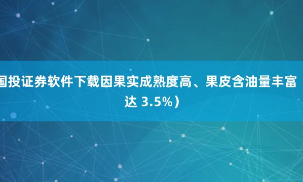 国投证券软件下载因果实成熟度高、果皮含油量丰富（达 3.5%）