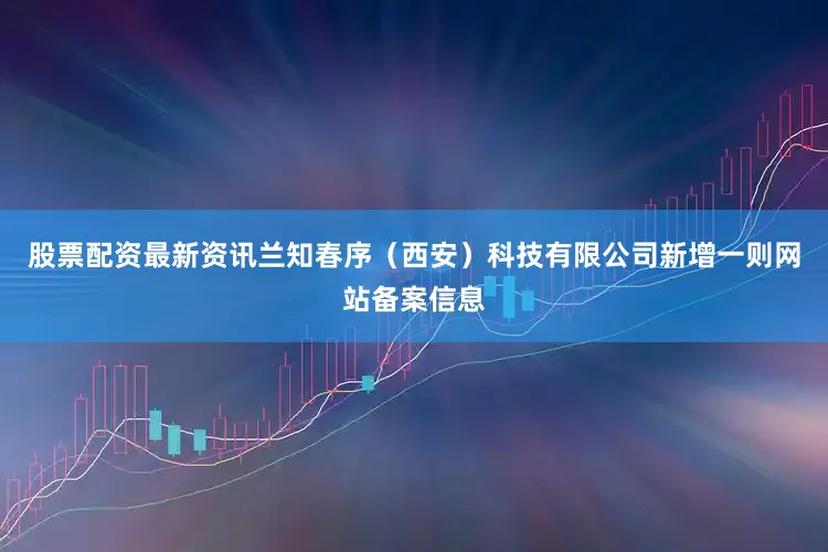 股票配资最新资讯兰知春序（西安）科技有限公司新增一则网站备案信息