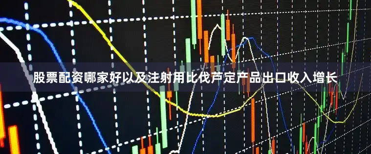股票配资哪家好以及注射用比伐芦定产品出口收入增长