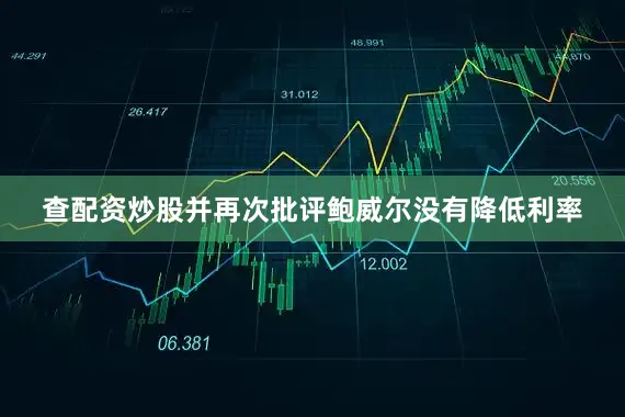 查配资炒股并再次批评鲍威尔没有降低利率