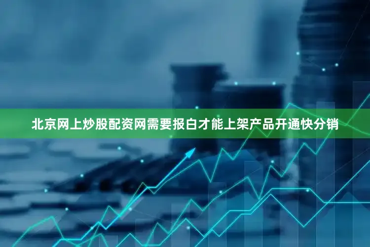 北京网上炒股配资网需要报白才能上架产品开通快分销