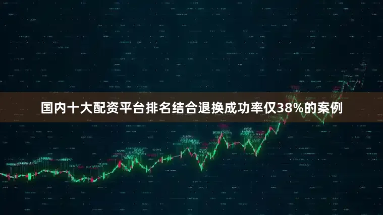 国内十大配资平台排名结合退换成功率仅38%的案例