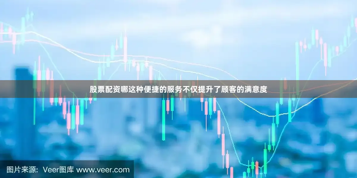 股票配资哪这种便捷的服务不仅提升了顾客的满意度