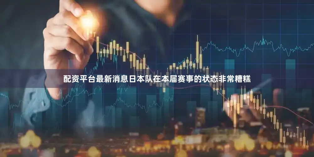 配资平台最新消息日本队在本届赛事的状态非常糟糕