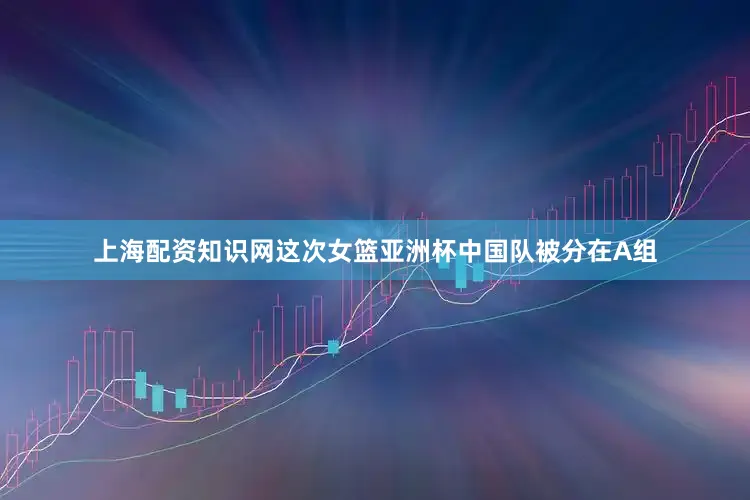 上海配资知识网这次女篮亚洲杯中国队被分在A组