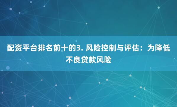 配资平台排名前十的3. 风险控制与评估：为降低不良贷款风险
