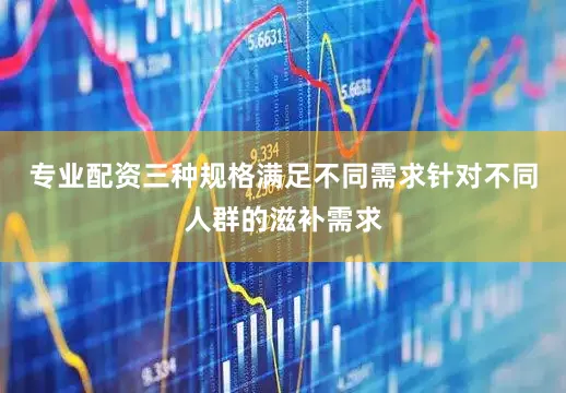 专业配资三种规格满足不同需求针对不同人群的滋补需求
