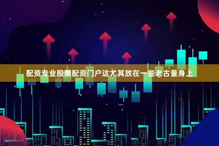 配资专业股票配资门户这尤其放在一些老古董身上