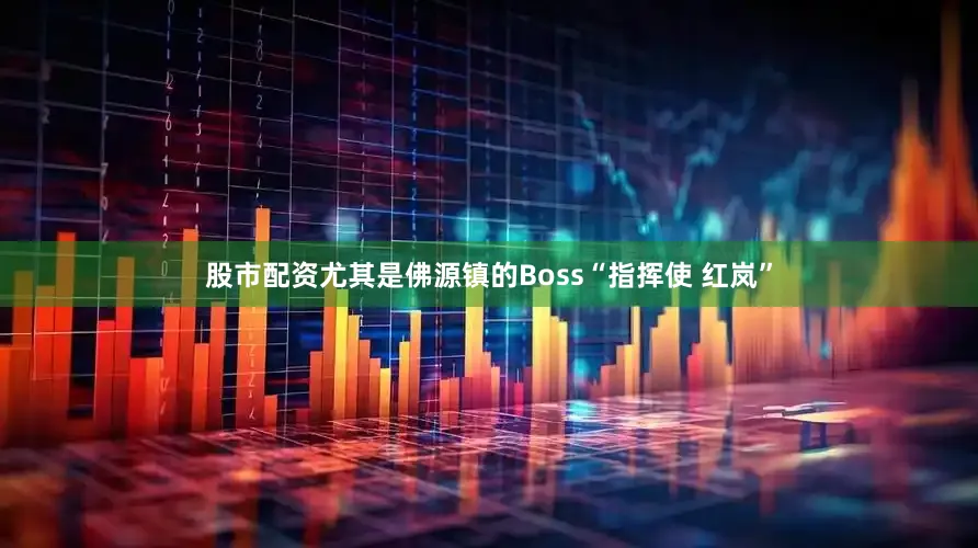 股市配资尤其是佛源镇的Boss“指挥使 红岚”
