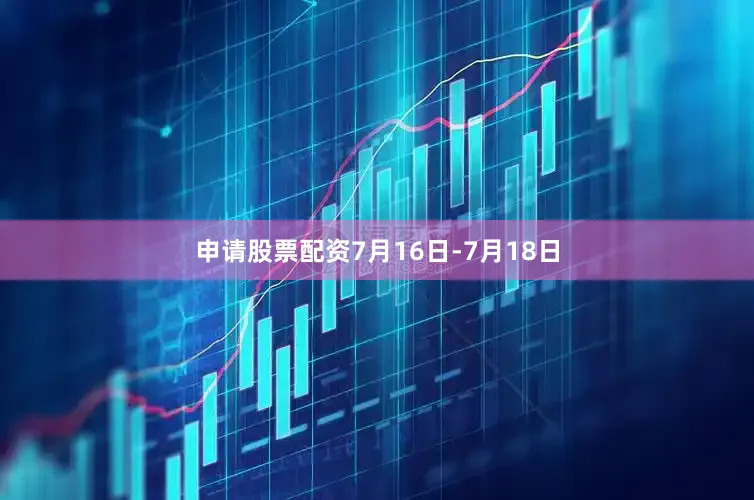 申请股票配资7月16日-7月18日