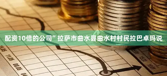 配资10倍的公司”拉萨市曲水县曲水村村民拉巴卓玛说