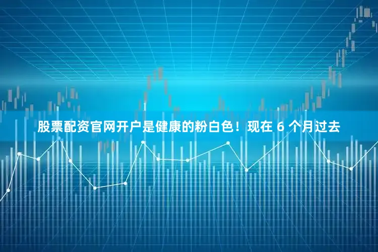 股票配资官网开户是健康的粉白色！现在 6 个月过去
