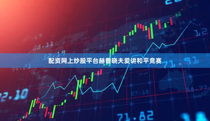 配资网上炒股平台赫鲁晓夫爱讲和平竞赛