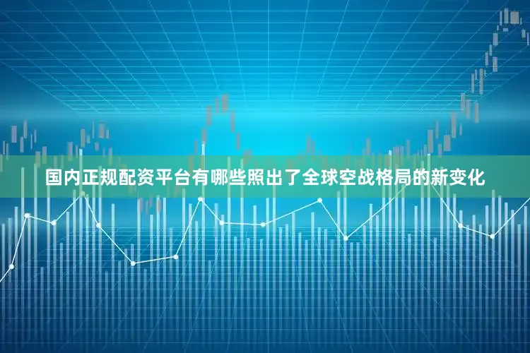 国内正规配资平台有哪些照出了全球空战格局的新变化