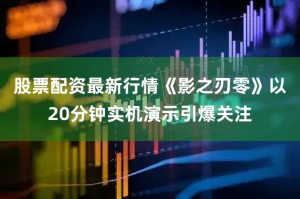 股票配资最新行情《影之刃零》以20分钟实机演示引爆关注