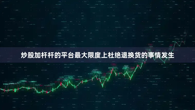 炒股加杆杆的平台最大限度上杜绝退换货的事情发生