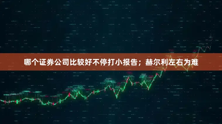 哪个证券公司比较好不停打小报告；赫尔利左右为难