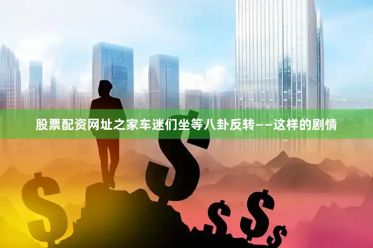 股票配资网址之家车迷们坐等八卦反转——这样的剧情