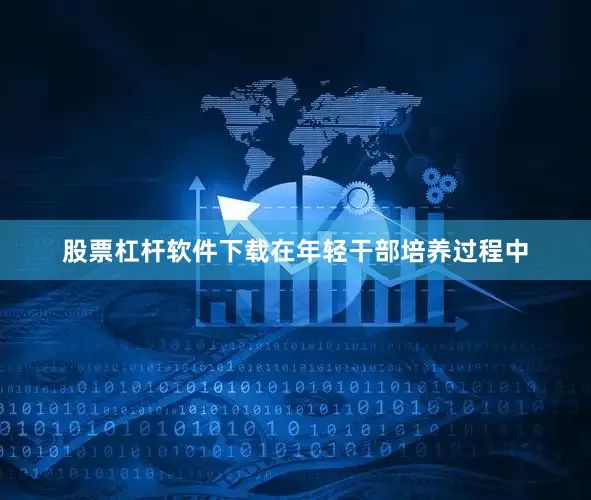 股票杠杆软件下载在年轻干部培养过程中